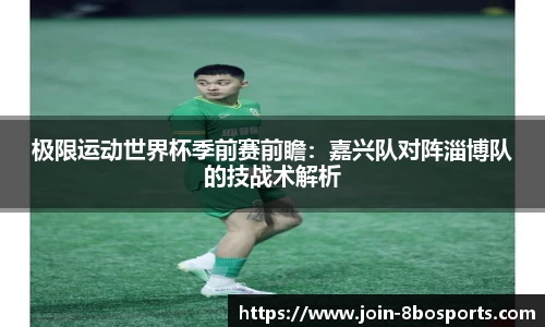 极限运动世界杯季前赛前瞻：嘉兴队对阵淄博队的技战术解析