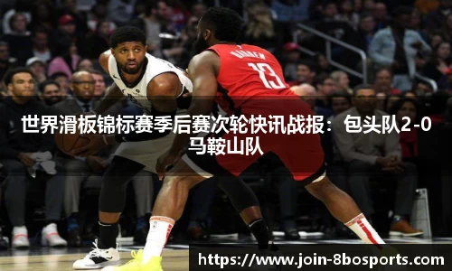 世界滑板锦标赛季后赛次轮快讯战报：包头队2-0马鞍山队