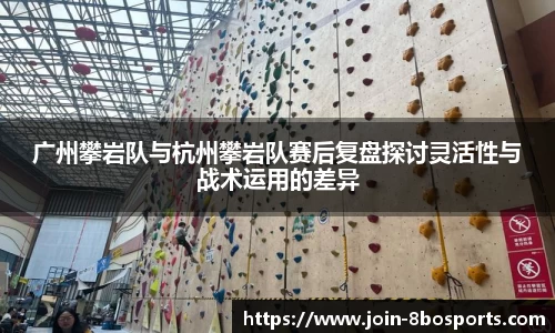广州攀岩队与杭州攀岩队赛后复盘探讨灵活性与战术运用的差异
