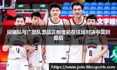 同曦队与广厦队激战正酣谁能在这场对决中笑到最后